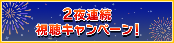 2夜連続視聴キャンペーン