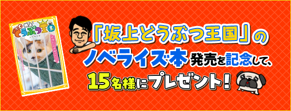 『坂上どうぶつ王国』のノベライズ本発売を記念して、15名様にプレゼント！