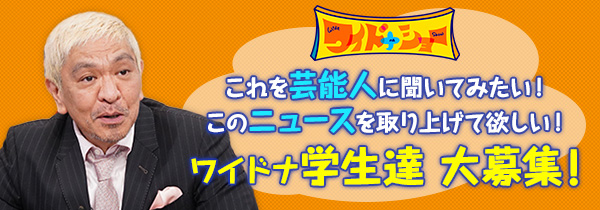 これを芸能人に聞いてみたい！このニュースを取り上げて欲しい！ワイドナ学生達 大募集！